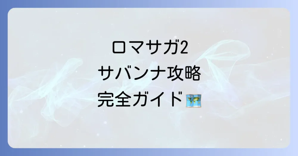 ロマサガ2 サバンナへの行き方を徹底解説！解放条件から攻略のコツまで