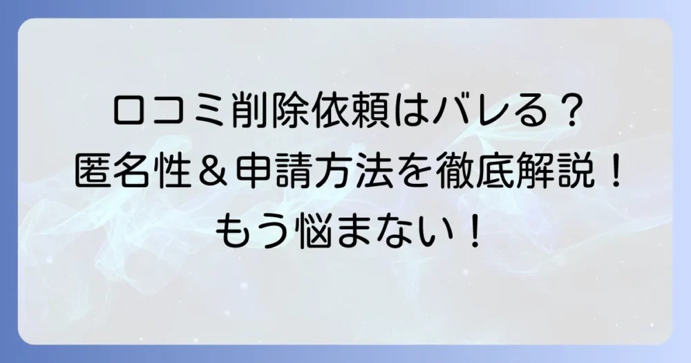 グーグル口コミ削除依頼はバレる？匿名性や申請方法を徹底解説！