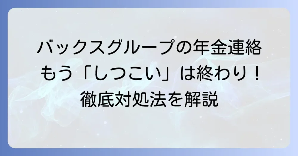 バックスグループからの年金連絡へのしつこい対応法を徹底解説！未納リスクと正規委託先の見分け方