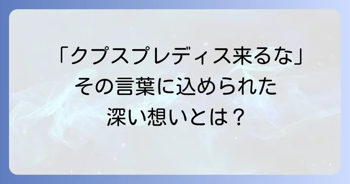 「クプスプレディス来るな」とは？その言葉が生まれた背景