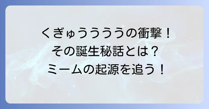 「くぎゅうううう」の元ネタはどこから？ネットミームとしての誕生