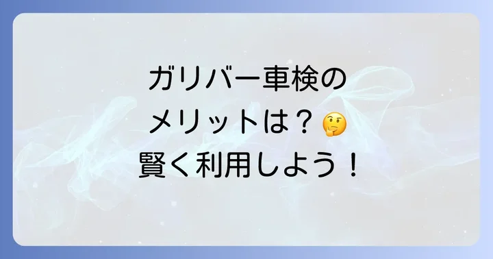 ガリバー車検のメリットも知っておこう！利用する価値はある？