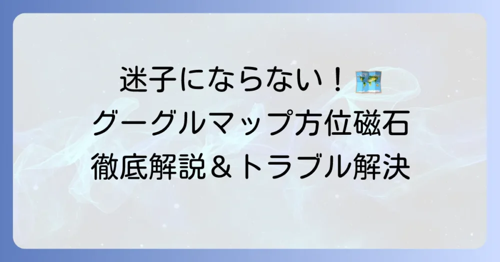 グーグルマップの方位磁石表示を徹底解説！見方から設定、トラブル解決まで