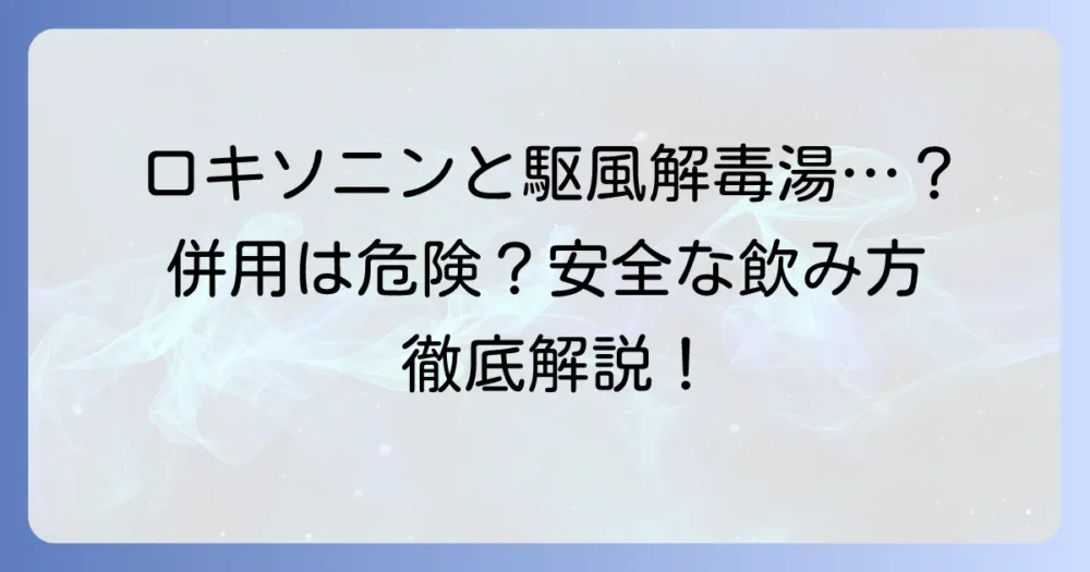 駆風解毒湯とロキソニンの飲み合わせ：注意点と安全な服用方法を徹底解説