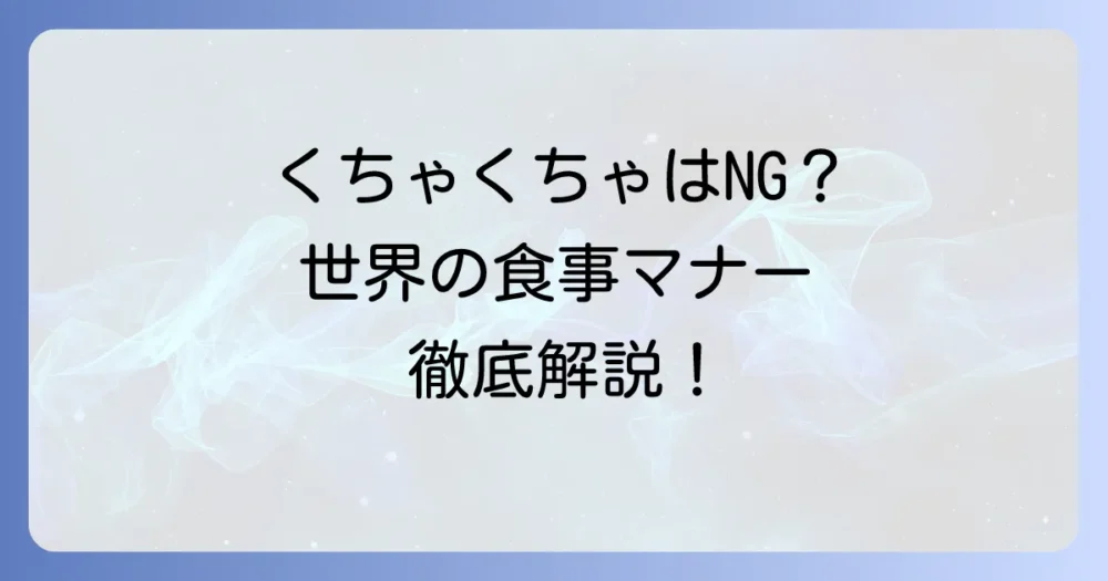 くちゃくちゃ食べる国はどこ？世界の食事マナーと文化の違いを徹底解説