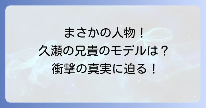 久瀬の兄貴モデルは一体誰？その正体に迫る！