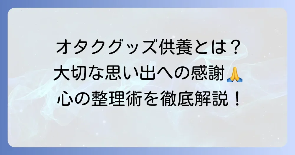 オタクの供養の意味を徹底解説！大切なグッズを手放す心の整理術