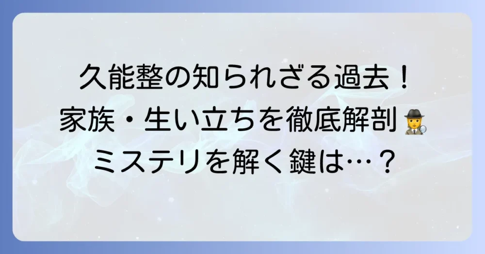 久能整の過去を徹底解説！生い立ちや家族構成、一人暮らしの理由とは？