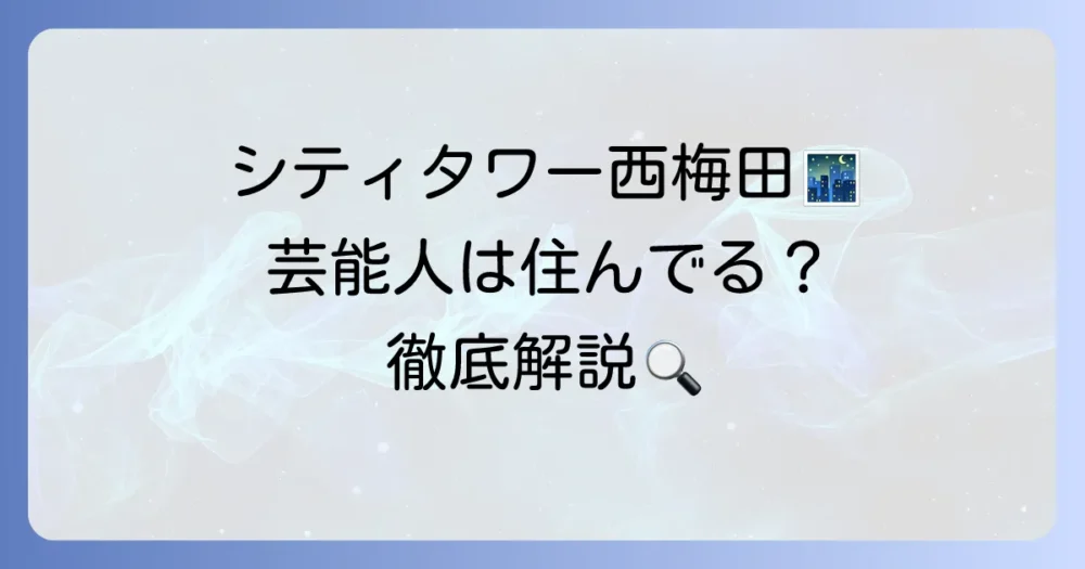 シティタワー西梅田に芸能人は住んでいる？噂の真相と選ばれる理由を徹底解説