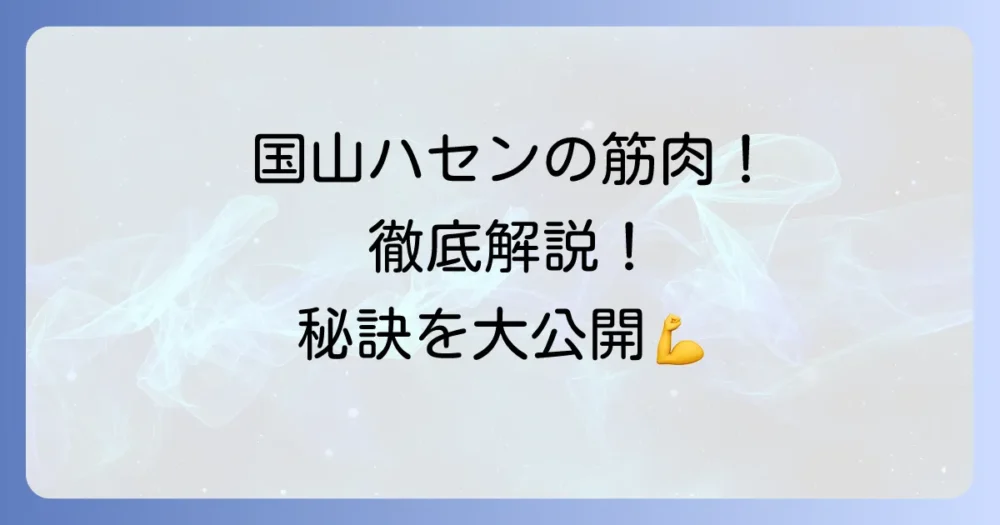 国山ハセンの筋肉はすごい！トレーニングと食事の秘訣を徹底解説