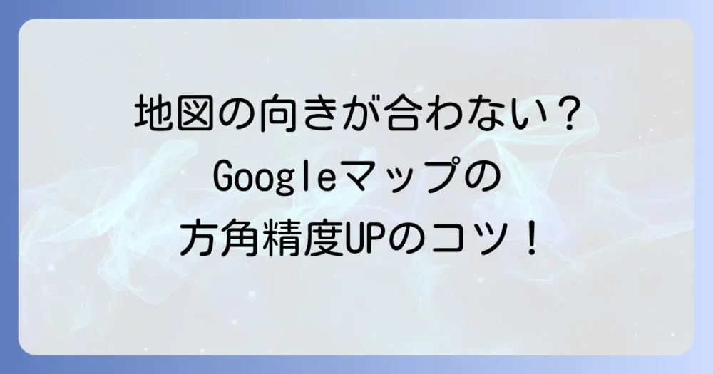 Googleマップで方角を確認する方法を徹底解説！コンパスの精度を高めるコツとトラブル解決
