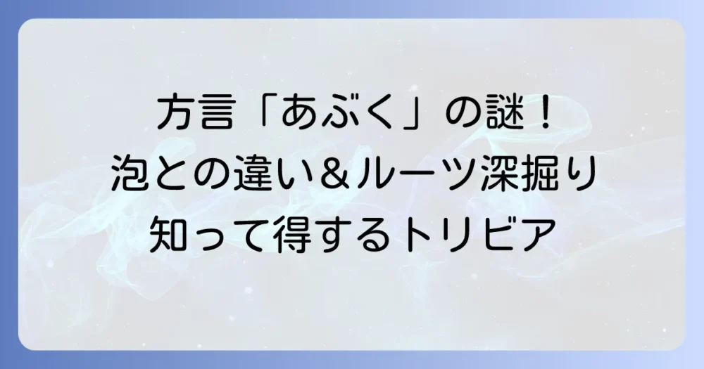 あぶく方言の意味と使われる地域を徹底解説！「泡」との違いや由来も深掘り