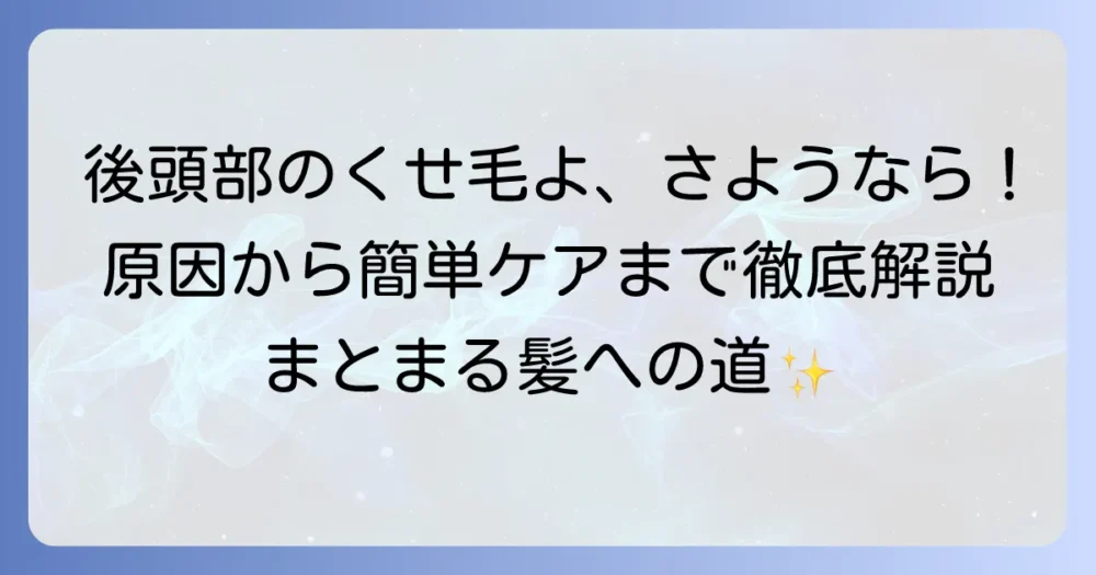後頭部の強いくせ毛の悩みを解決！原因と対策、扱いやすくするコツを徹底解説