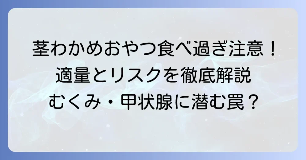茎わかめおやつは食べ過ぎても大丈夫？適量と注意点、健康への影響を徹底解説