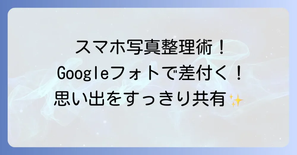 Googleフォトアルバムの作り方を徹底解説！写真整理と共有のコツ