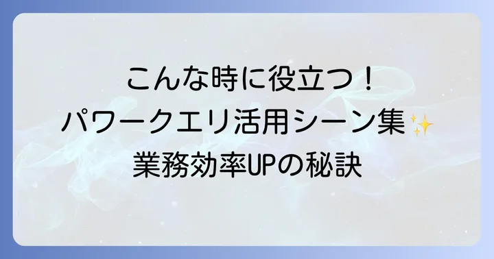 パワークエリの具体的な活用シーン：こんな時に役立つ！