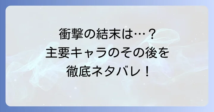衝撃の結末！主要キャラクターたちの最終的な運命