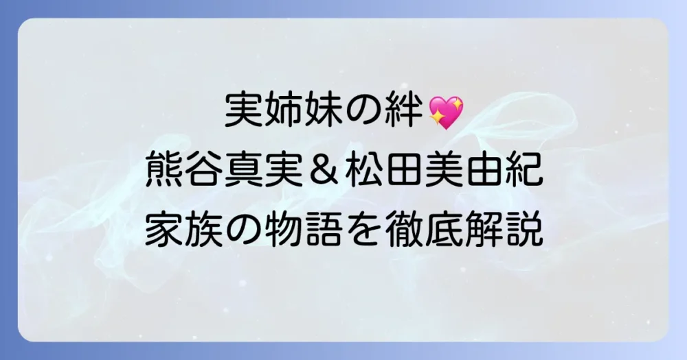 熊谷真実と松田美由紀の関係は？実の姉妹の絆と家族の物語を徹底解説