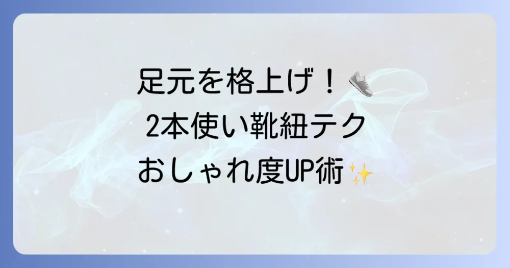 かっこいい靴紐の結び方：おしゃれな2本使いで足元を格上げ！個性を引き出す徹底解説