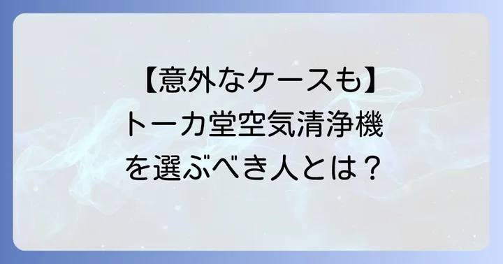 逆にトーカ堂空気清浄機が選択肢になるケースとは