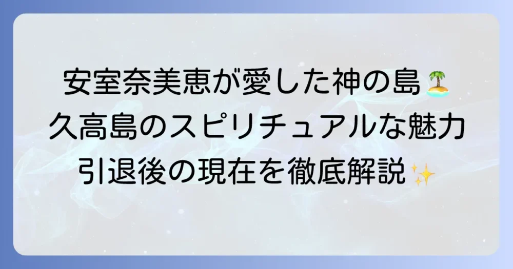 安室奈美恵が愛した久高島！神の島のスピリチュアルな魅力と引退後の現在を徹底解説