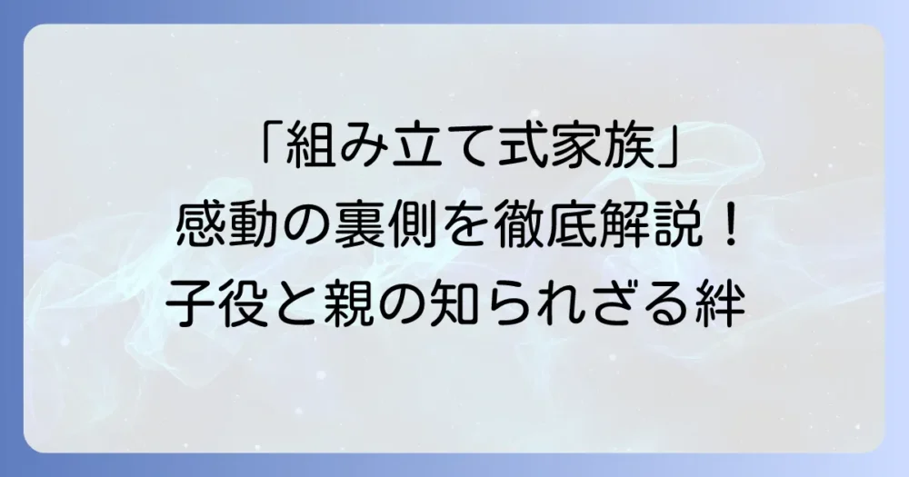 「組み立て式家族」：子役が織りなす絆と芸能界のリアルを徹底解説！