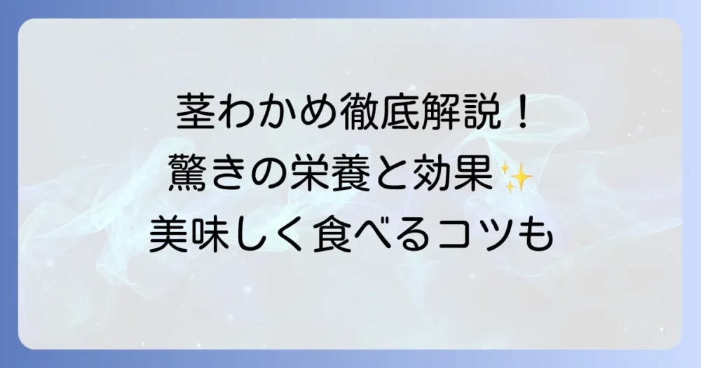 茎わかめの効能を徹底解説!驚きの栄養と健康効果、美味しい食べ方と注意点
