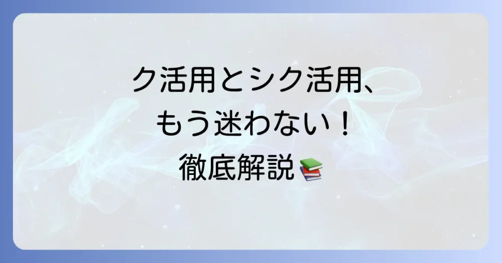 ク活用とシク活用の違いを徹底解説！見分け方から活用例まで