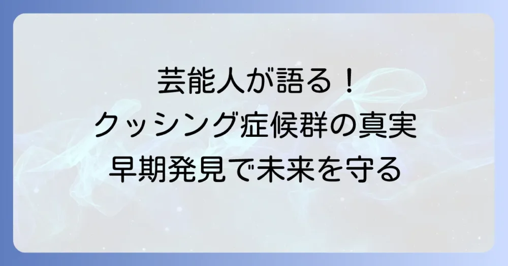クッシング症候群を乗り越えた芸能人たちの経験と病気の理解を深める徹底解説