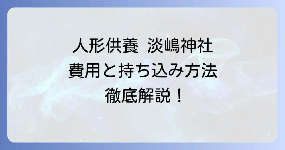 淡嶋神社での人形供養の費用を徹底解説！持ち込みと郵送の進め方