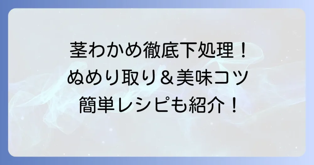 茎わかめの生下処理を徹底解説！ぬめり除去から美味しく食べるコツまで