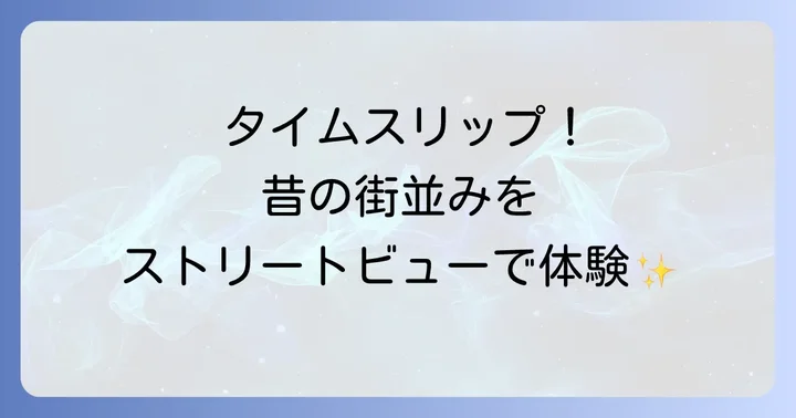 グーグルマップのストリートビューで過去の街並みを体験する方法