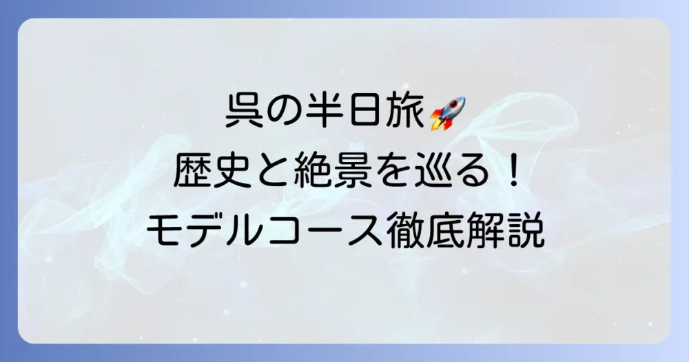 呉観光モデルコース：半日を最大限に楽しむ！歴史と絶景を巡る旅