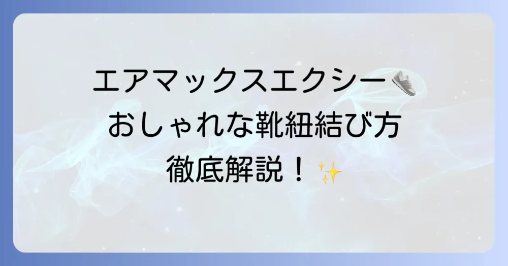 エアマックスエクシーの靴紐の結び方徹底解説！おしゃれで快適な足元を作る方法