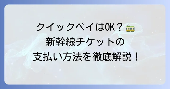 新幹線チケット購入にクイックペイは使える?現状を詳しく解説
