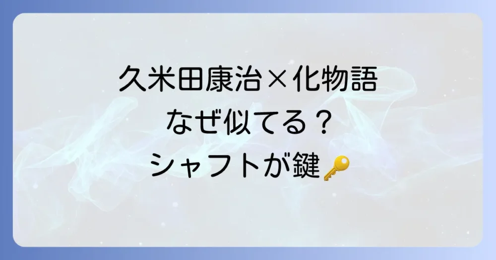久米田康治と化物語はなぜ似ているのか？シャフトと新房昭之が織りなす独特の表現