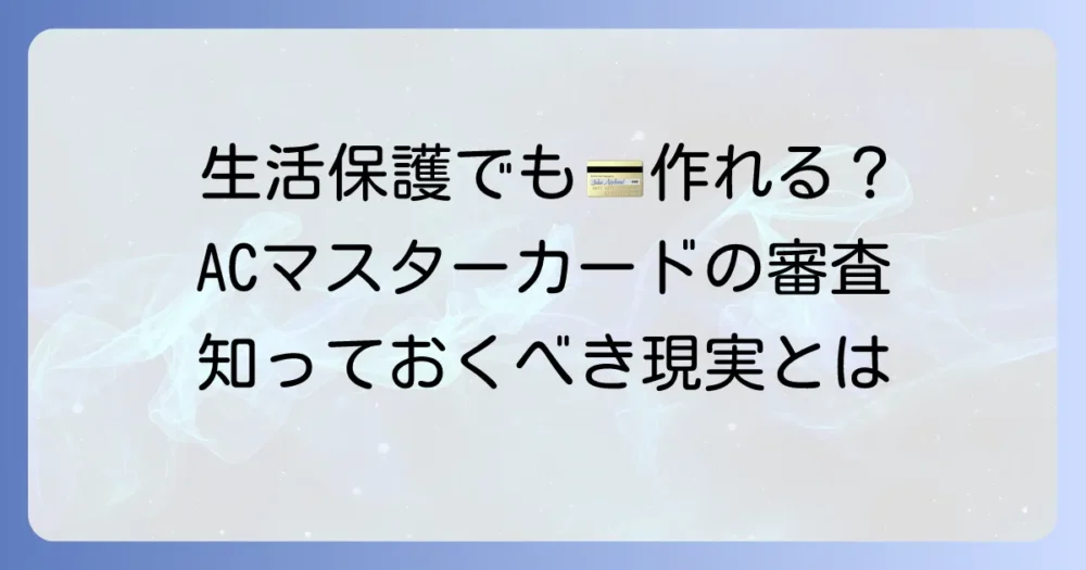 ACマスターカードは生活保護受給者でも作れる？審査の現実と知っておくべきこと