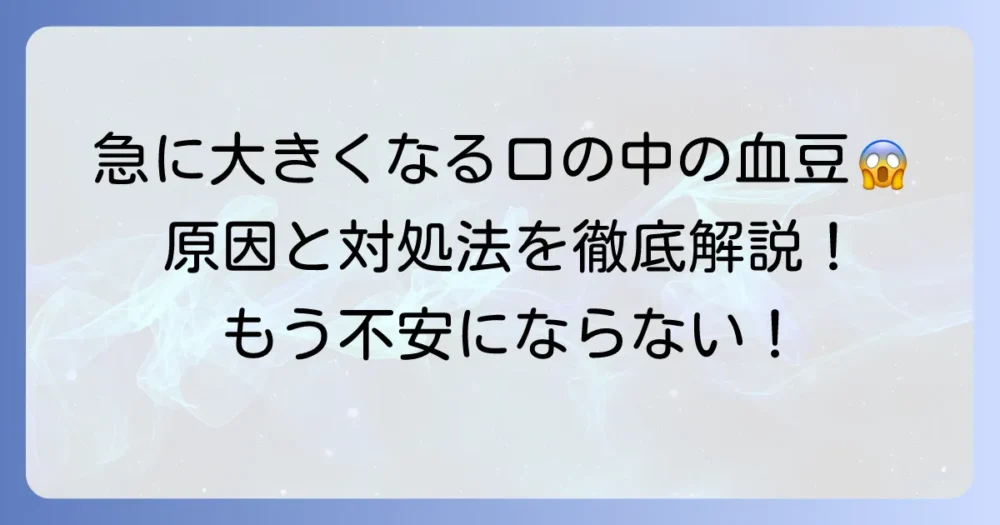 口の中の血豆が急に大きくなる原因と対処法を徹底解説