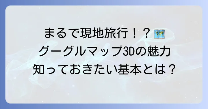 グーグルマップ3Dとは？基本を知って地図を深く理解する