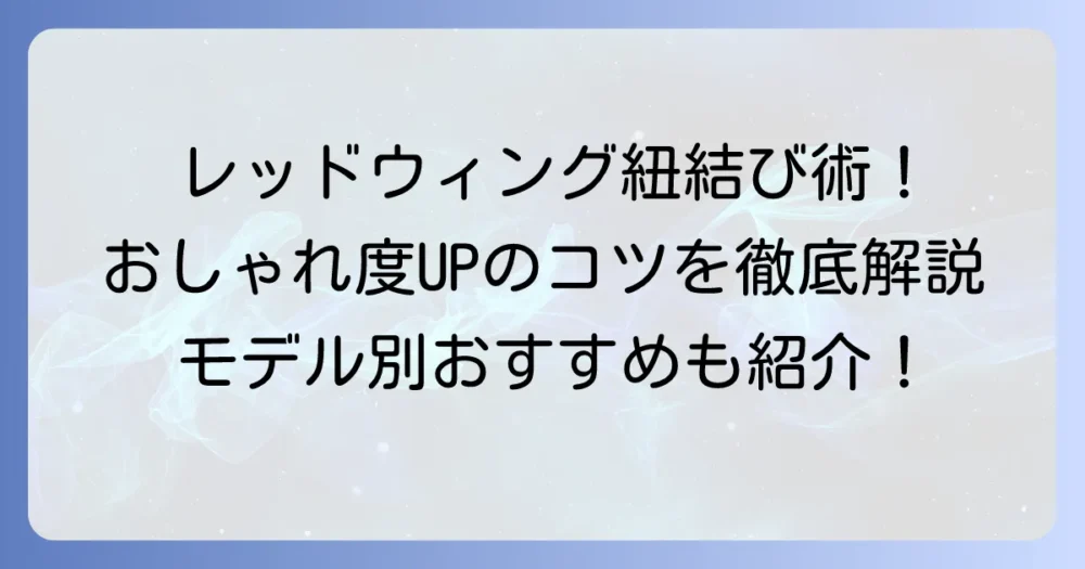 レッドウィングの紐の結び方：徹底解説！おしゃれに見せるコツとモデル別おすすめ