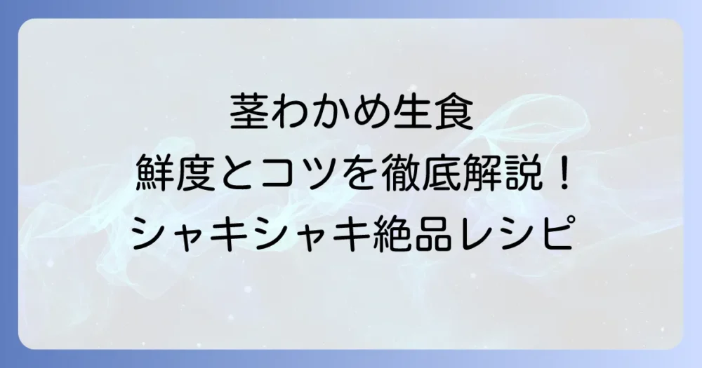 茎わかめを生で食べる！食べ方徹底解説｜シャキシャキ食感を楽しむ絶品レシピと下処理のコツ