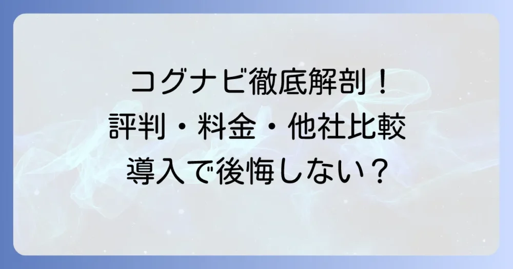 コグナビの評判の全て！導入メリット・デメリットから料金・他社比較まで徹底解説