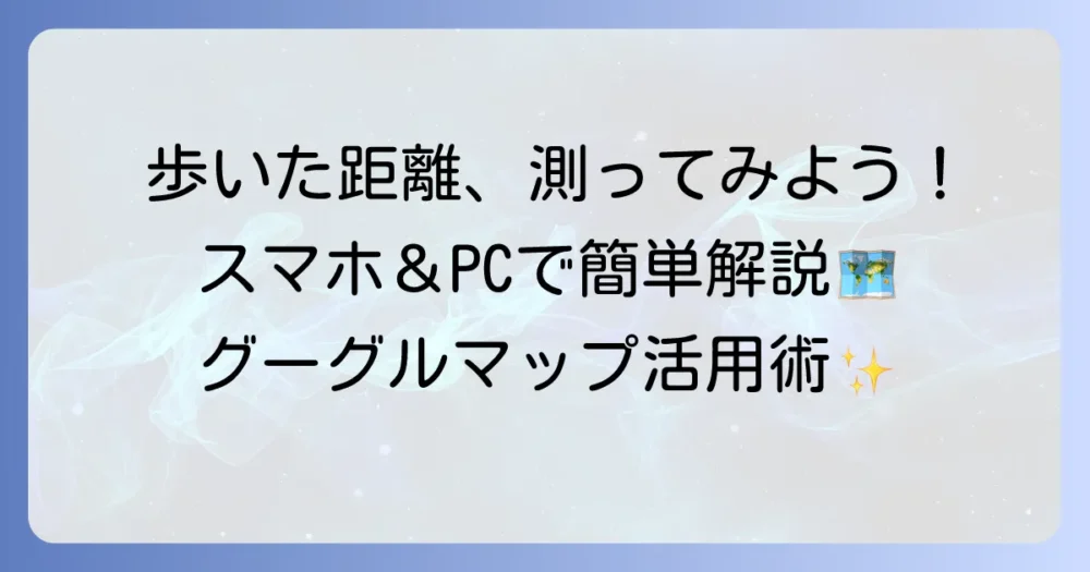 歩いた距離を測るグーグルマップ徹底解説！スマホとPCでの使い方からコツまで
