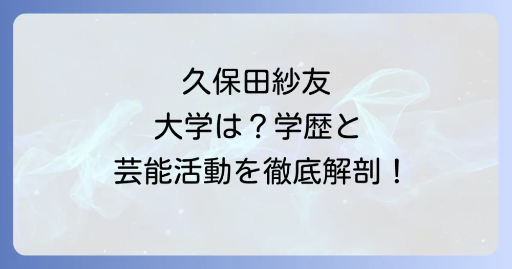 久保田紗友は大学に進学した？学歴と芸能活動の両立を徹底解説