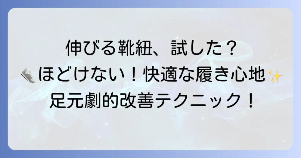 伸びる靴紐の結び方：徹底解説！ほどけにくいコツと快適な履き心地を手に入れる方法