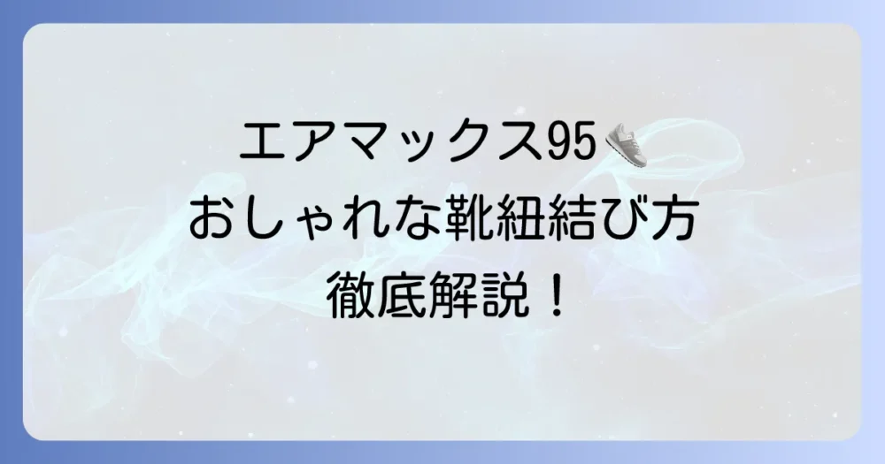 エアマックス95の靴紐の結び方徹底解説！おしゃれで快適な足元を作るコツ