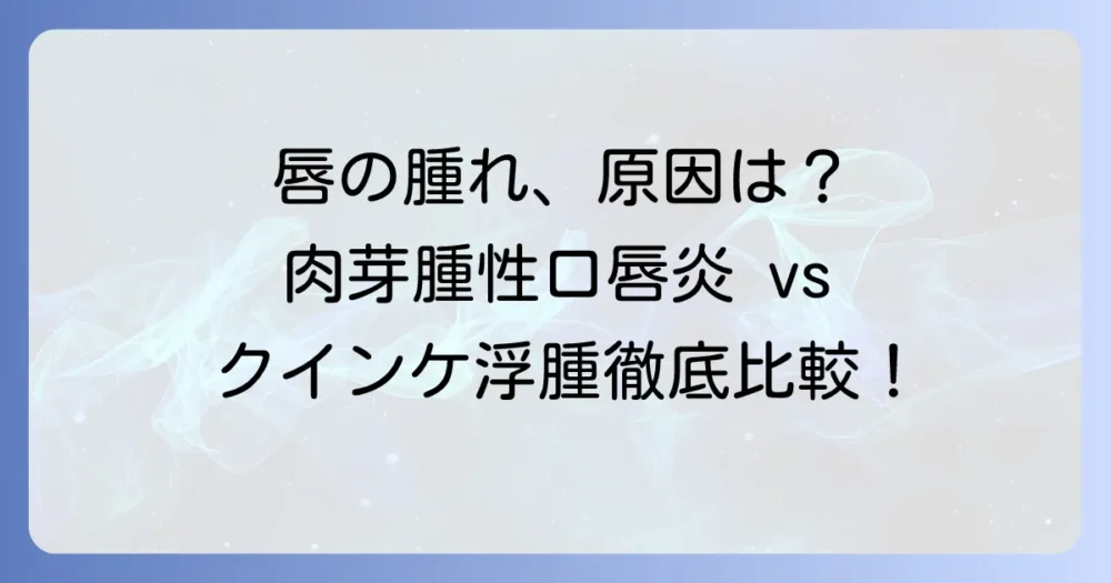 肉芽腫性口唇炎とクインケ浮腫の違いを徹底解説!症状・原因・治療法まで