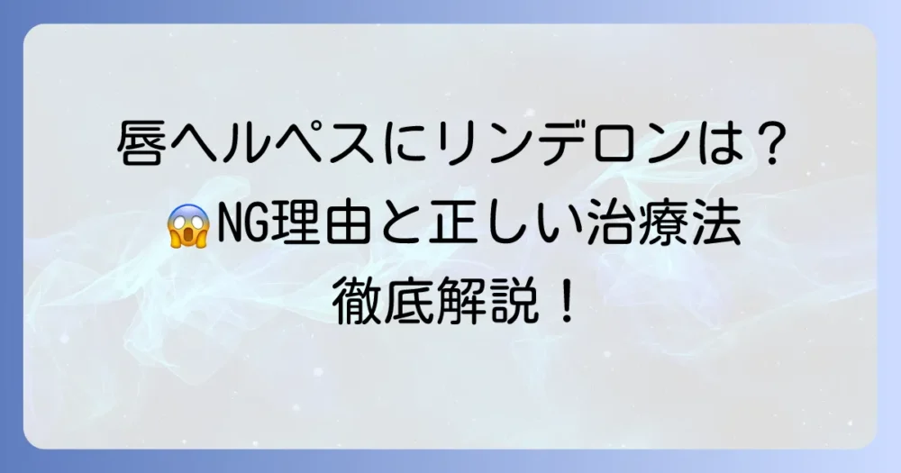 唇ヘルペスにリンデロンはNG？正しい治療法と注意点を徹底解説