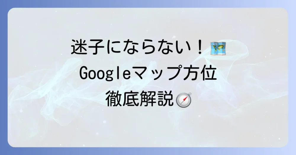 グーグルマップ方位の確認と設定方法を徹底解説！迷わず目的地へ