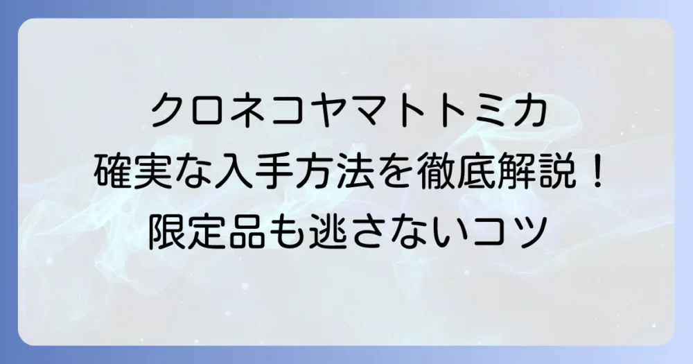 クロネコヤマトのトミカ入手方法を徹底解説！限定品から中古まで確実に手に入れるコツ